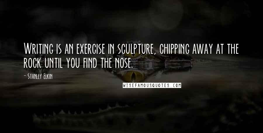 Stanley Elkin Quotes: Writing is an exercise in sculpture, chipping away at the rock until you find the nose.