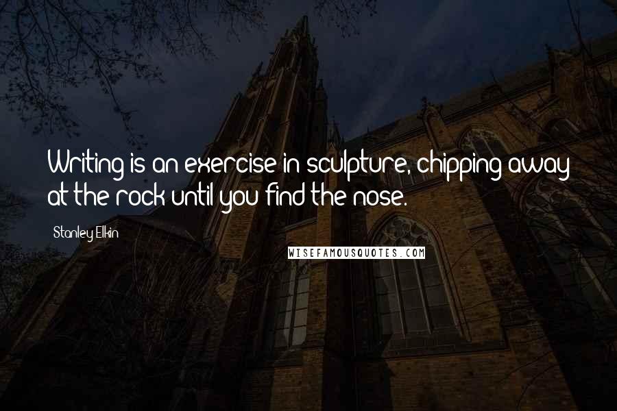 Stanley Elkin Quotes: Writing is an exercise in sculpture, chipping away at the rock until you find the nose.