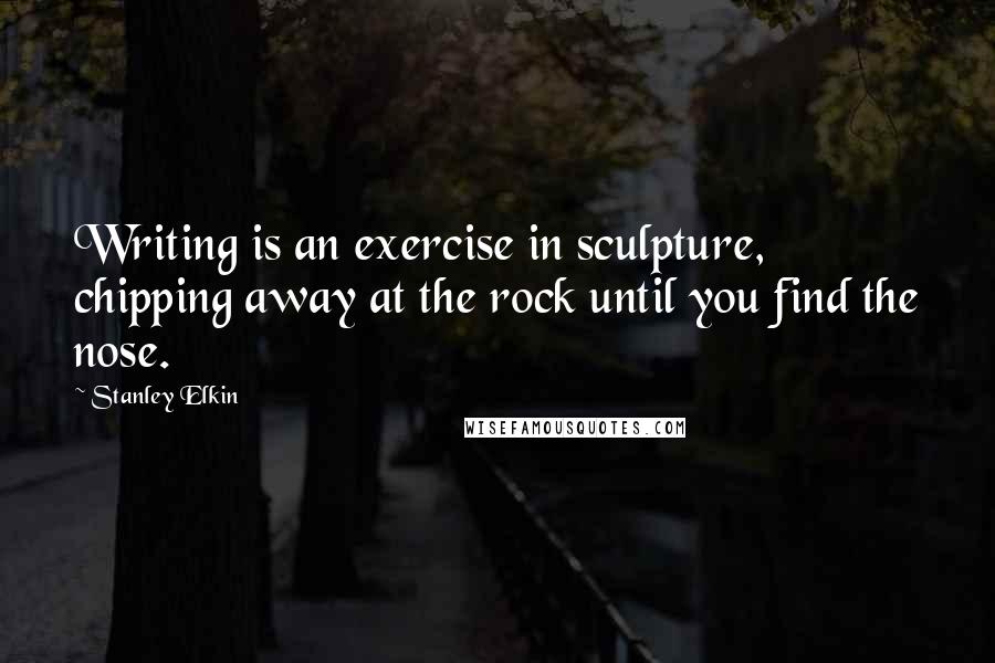 Stanley Elkin Quotes: Writing is an exercise in sculpture, chipping away at the rock until you find the nose.