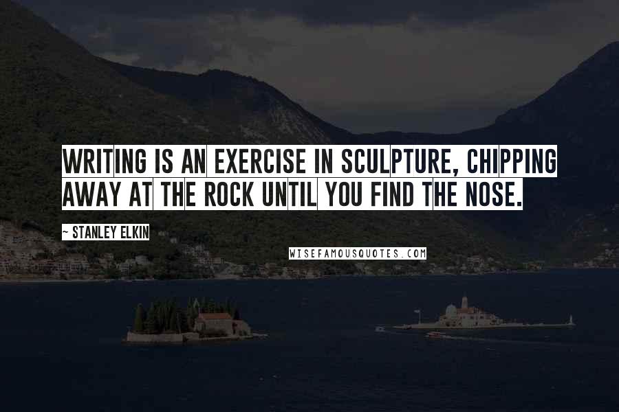 Stanley Elkin Quotes: Writing is an exercise in sculpture, chipping away at the rock until you find the nose.