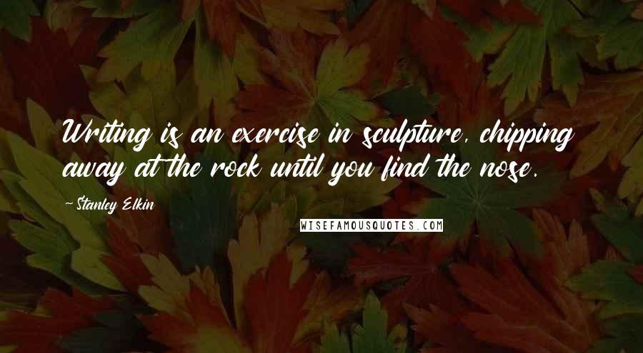 Stanley Elkin Quotes: Writing is an exercise in sculpture, chipping away at the rock until you find the nose.