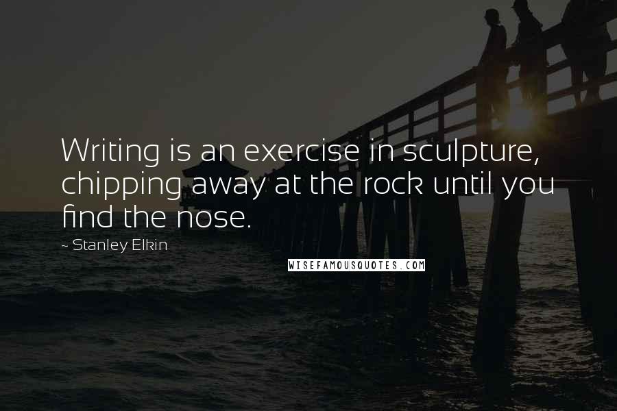 Stanley Elkin Quotes: Writing is an exercise in sculpture, chipping away at the rock until you find the nose.