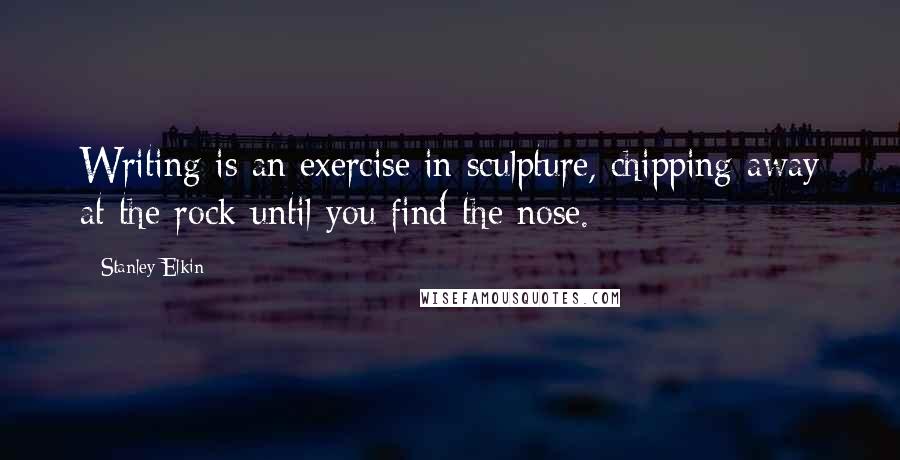 Stanley Elkin Quotes: Writing is an exercise in sculpture, chipping away at the rock until you find the nose.