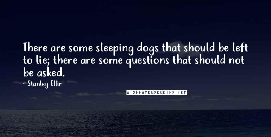 Stanley Ellin Quotes: There are some sleeping dogs that should be left to lie; there are some questions that should not be asked.