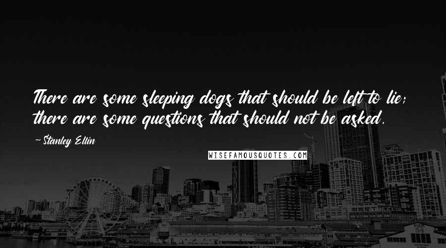 Stanley Ellin Quotes: There are some sleeping dogs that should be left to lie; there are some questions that should not be asked.