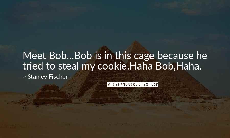 Stanley Fischer Quotes: Meet Bob...Bob is in this cage because he tried to steal my cookie.Haha Bob,Haha.