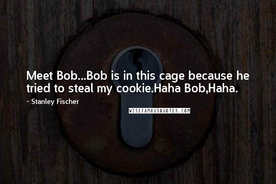 Stanley Fischer Quotes: Meet Bob...Bob is in this cage because he tried to steal my cookie.Haha Bob,Haha.