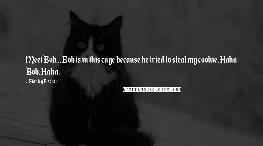 Stanley Fischer Quotes: Meet Bob...Bob is in this cage because he tried to steal my cookie.Haha Bob,Haha.