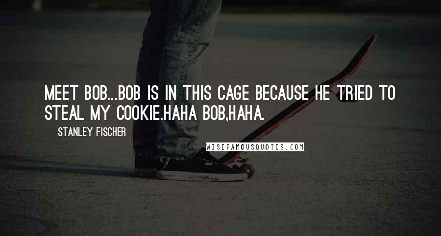 Stanley Fischer Quotes: Meet Bob...Bob is in this cage because he tried to steal my cookie.Haha Bob,Haha.