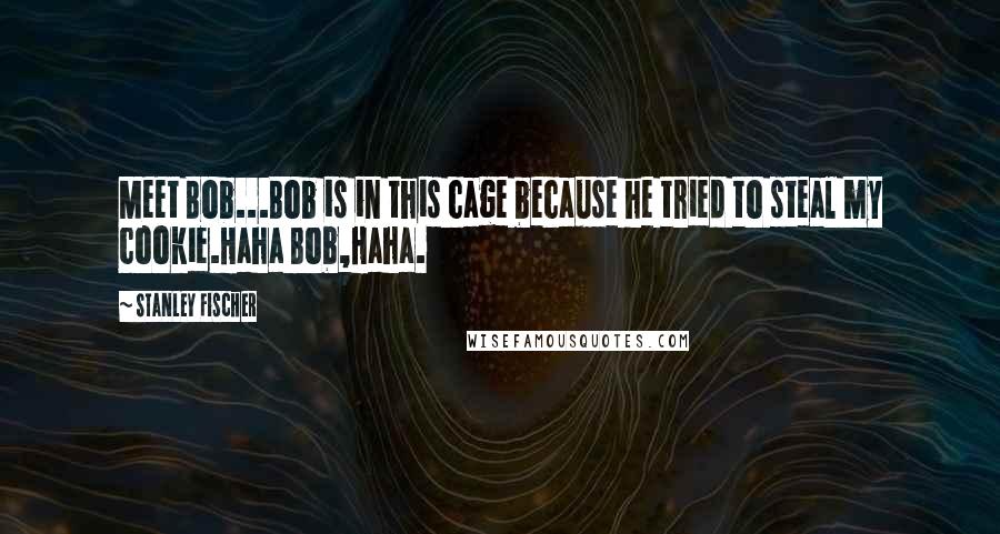 Stanley Fischer Quotes: Meet Bob...Bob is in this cage because he tried to steal my cookie.Haha Bob,Haha.