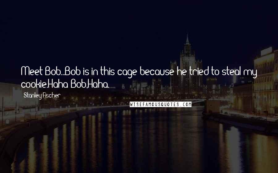 Stanley Fischer Quotes: Meet Bob...Bob is in this cage because he tried to steal my cookie.Haha Bob,Haha.