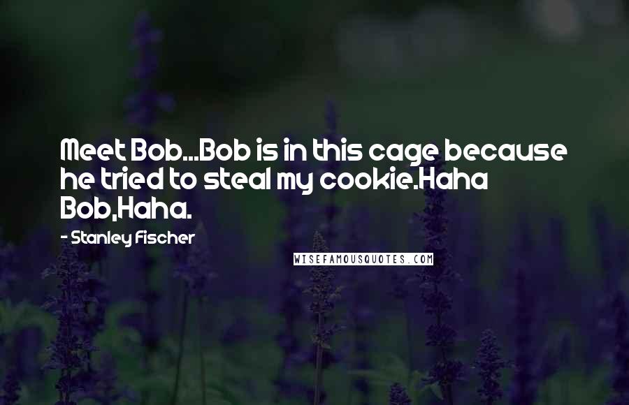 Stanley Fischer Quotes: Meet Bob...Bob is in this cage because he tried to steal my cookie.Haha Bob,Haha.