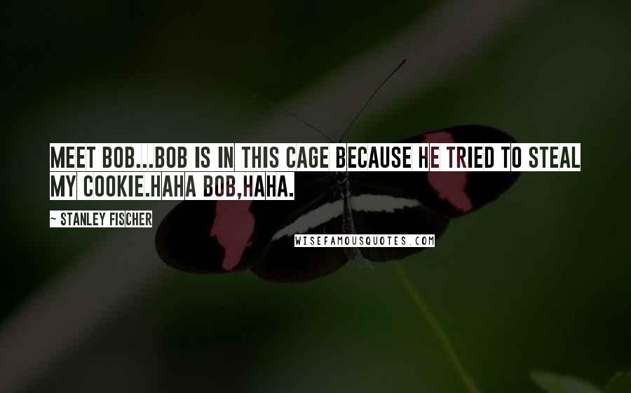 Stanley Fischer Quotes: Meet Bob...Bob is in this cage because he tried to steal my cookie.Haha Bob,Haha.