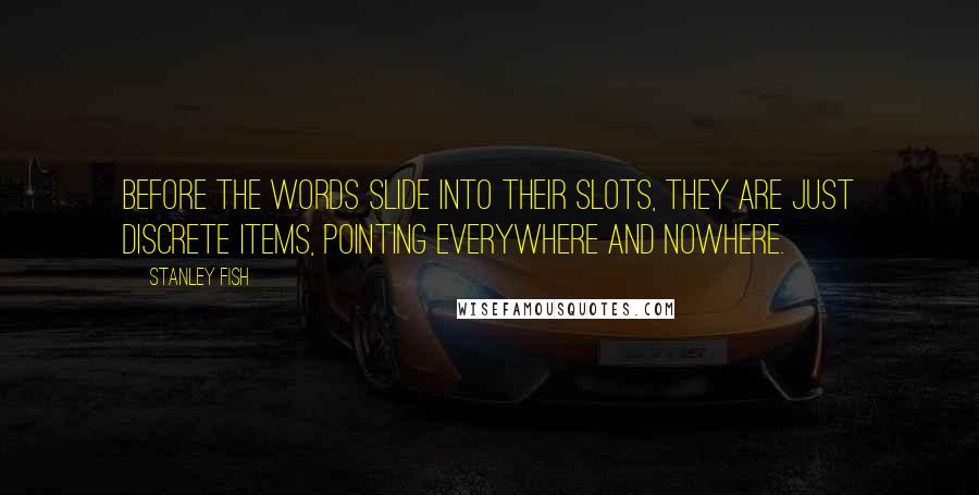 Stanley Fish Quotes: Before the words slide into their slots, they are just discrete items, pointing everywhere and nowhere.