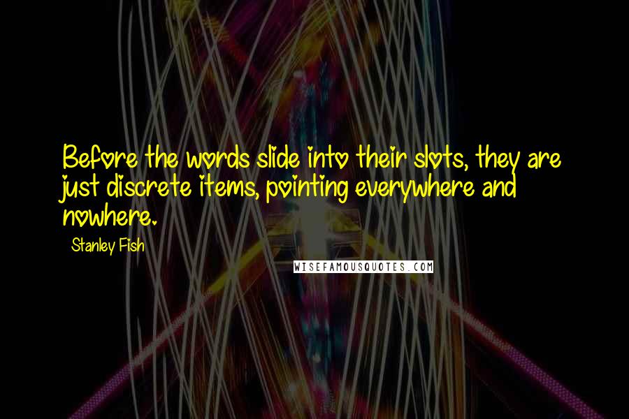 Stanley Fish Quotes: Before the words slide into their slots, they are just discrete items, pointing everywhere and nowhere.