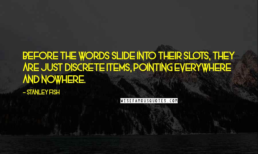 Stanley Fish Quotes: Before the words slide into their slots, they are just discrete items, pointing everywhere and nowhere.