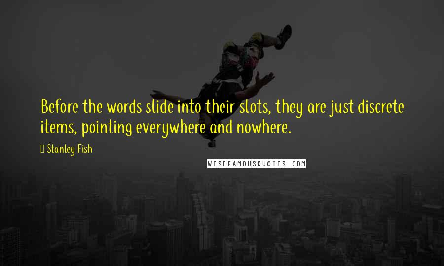 Stanley Fish Quotes: Before the words slide into their slots, they are just discrete items, pointing everywhere and nowhere.