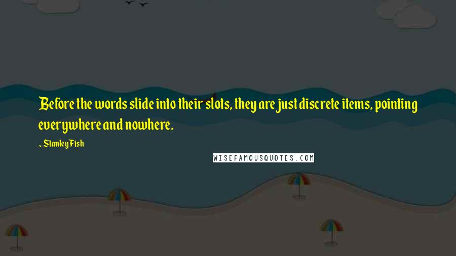 Stanley Fish Quotes: Before the words slide into their slots, they are just discrete items, pointing everywhere and nowhere.