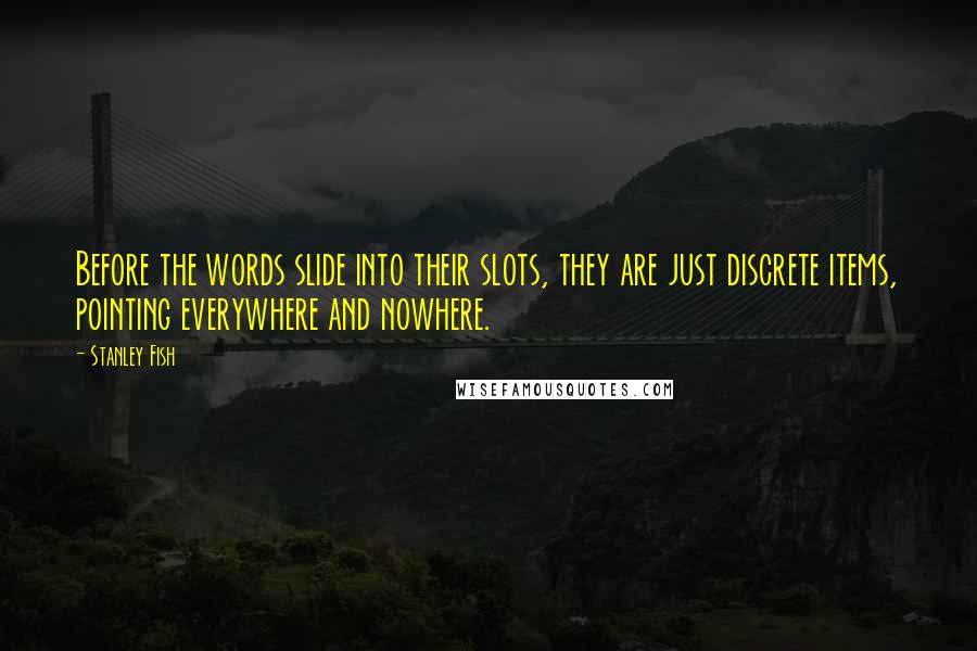 Stanley Fish Quotes: Before the words slide into their slots, they are just discrete items, pointing everywhere and nowhere.
