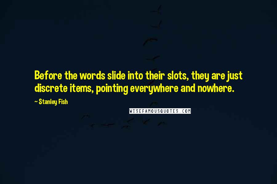 Stanley Fish Quotes: Before the words slide into their slots, they are just discrete items, pointing everywhere and nowhere.