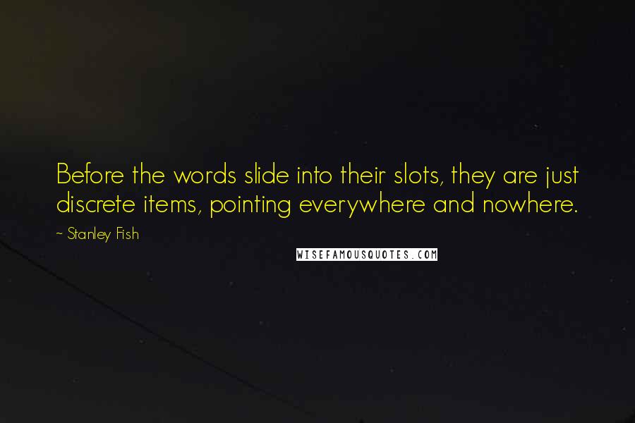 Stanley Fish Quotes: Before the words slide into their slots, they are just discrete items, pointing everywhere and nowhere.