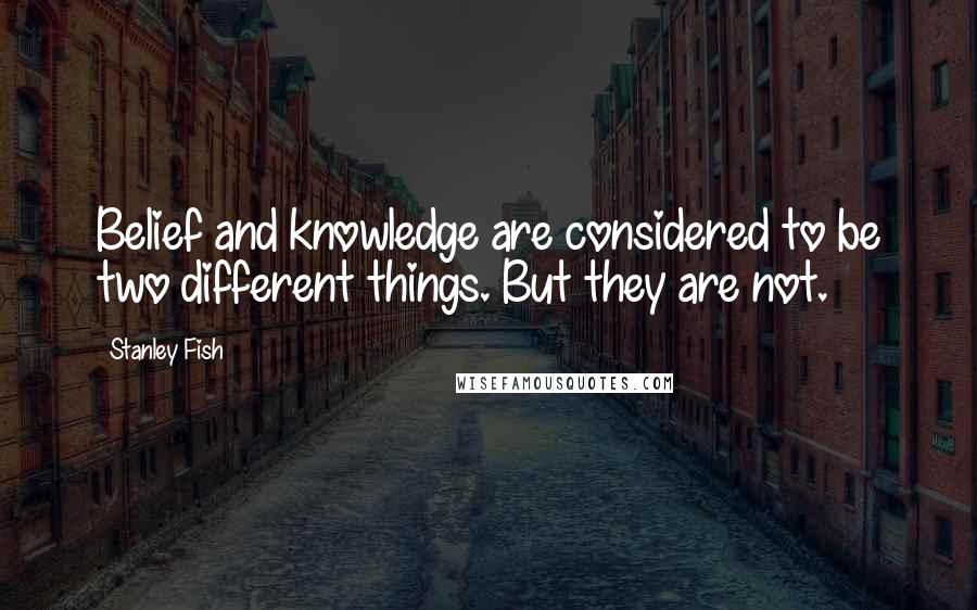 Stanley Fish Quotes: Belief and knowledge are considered to be two different things. But they are not.