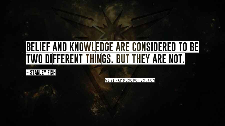 Stanley Fish Quotes: Belief and knowledge are considered to be two different things. But they are not.