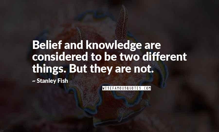 Stanley Fish Quotes: Belief and knowledge are considered to be two different things. But they are not.