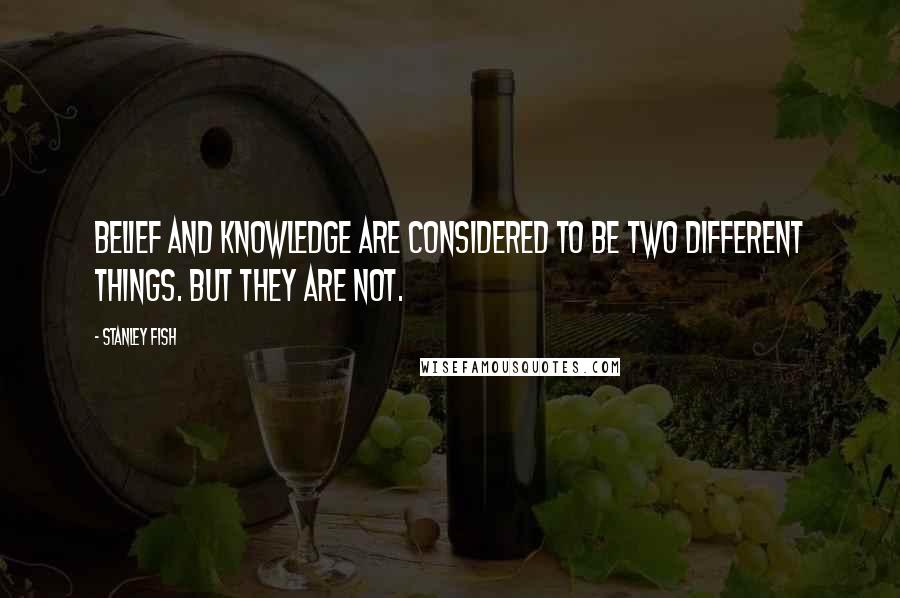 Stanley Fish Quotes: Belief and knowledge are considered to be two different things. But they are not.