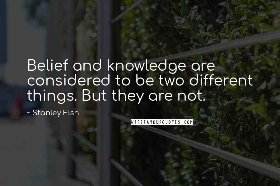 Stanley Fish Quotes: Belief and knowledge are considered to be two different things. But they are not.