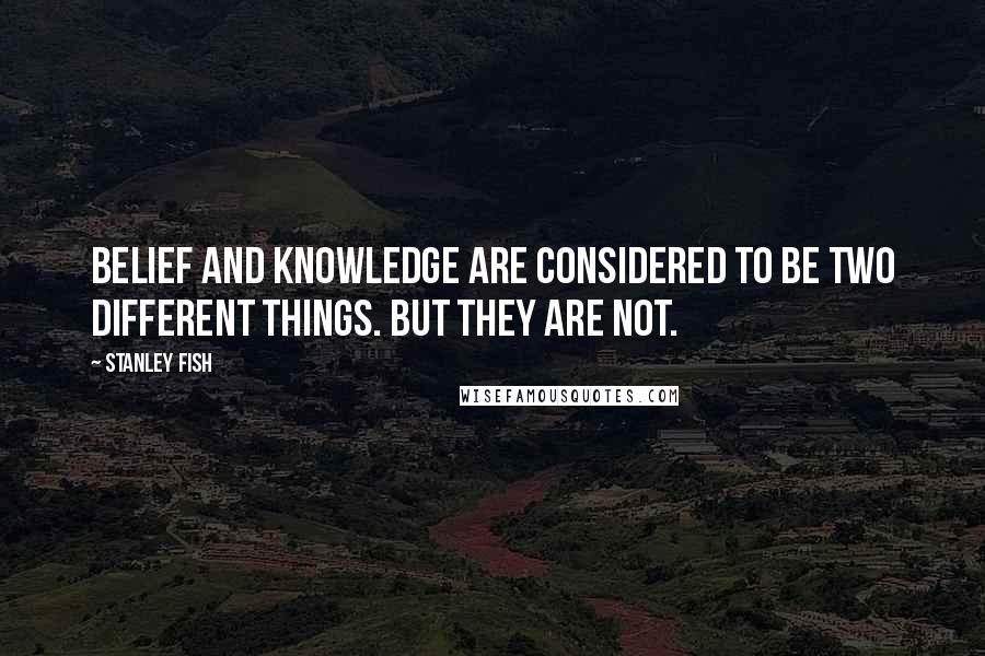 Stanley Fish Quotes: Belief and knowledge are considered to be two different things. But they are not.