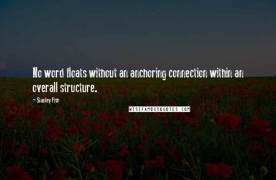 Stanley Fish Quotes: No word floats without an anchoring connection within an overall structure.