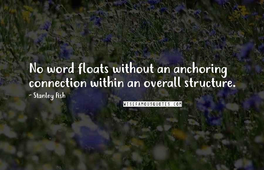 Stanley Fish Quotes: No word floats without an anchoring connection within an overall structure.