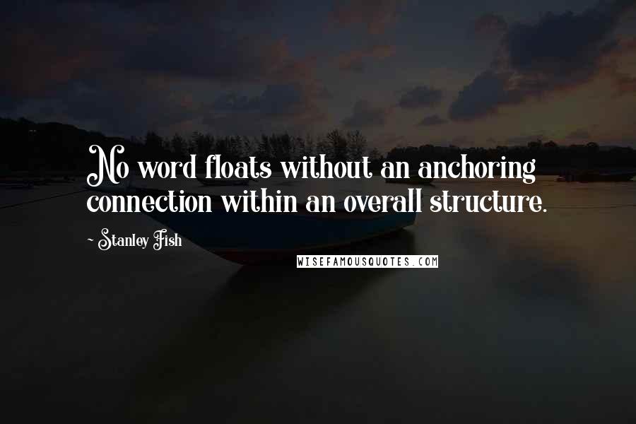 Stanley Fish Quotes: No word floats without an anchoring connection within an overall structure.