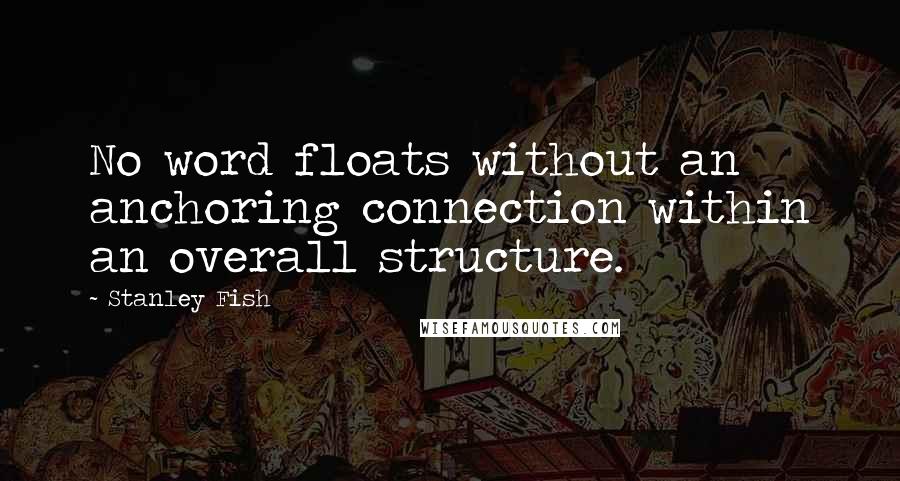 Stanley Fish Quotes: No word floats without an anchoring connection within an overall structure.