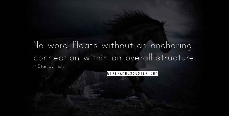 Stanley Fish Quotes: No word floats without an anchoring connection within an overall structure.