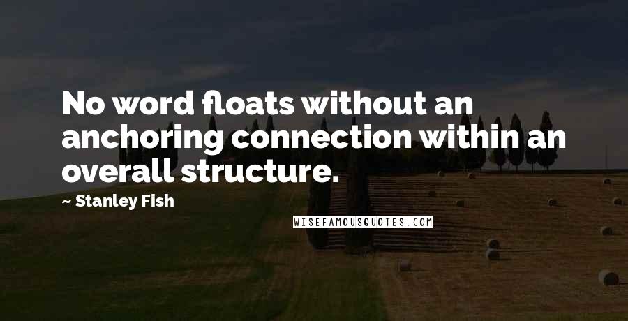 Stanley Fish Quotes: No word floats without an anchoring connection within an overall structure.