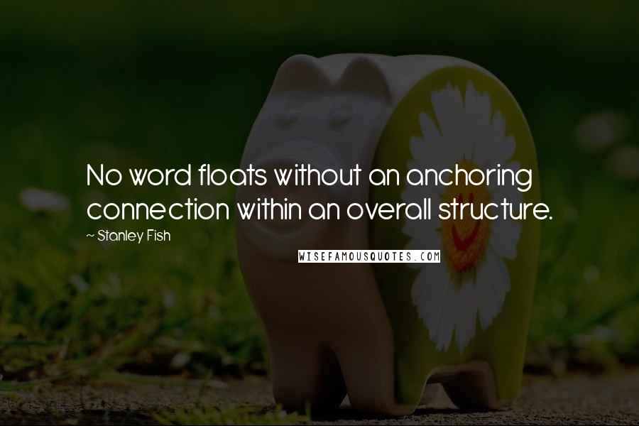 Stanley Fish Quotes: No word floats without an anchoring connection within an overall structure.