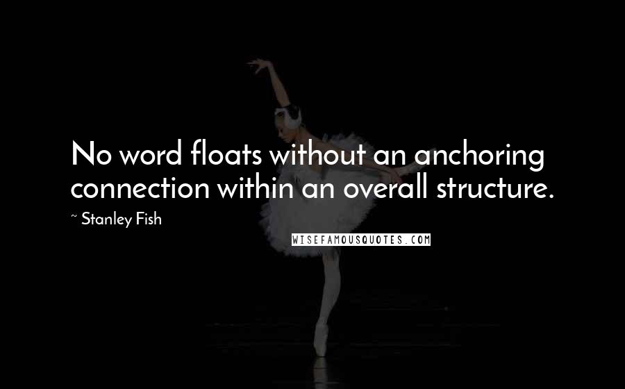 Stanley Fish Quotes: No word floats without an anchoring connection within an overall structure.