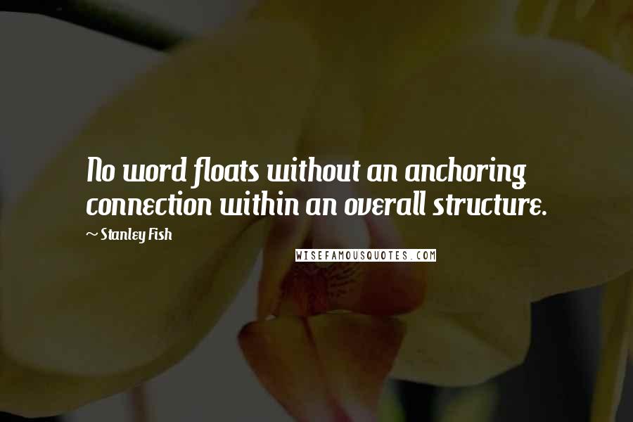 Stanley Fish Quotes: No word floats without an anchoring connection within an overall structure.