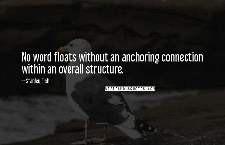Stanley Fish Quotes: No word floats without an anchoring connection within an overall structure.