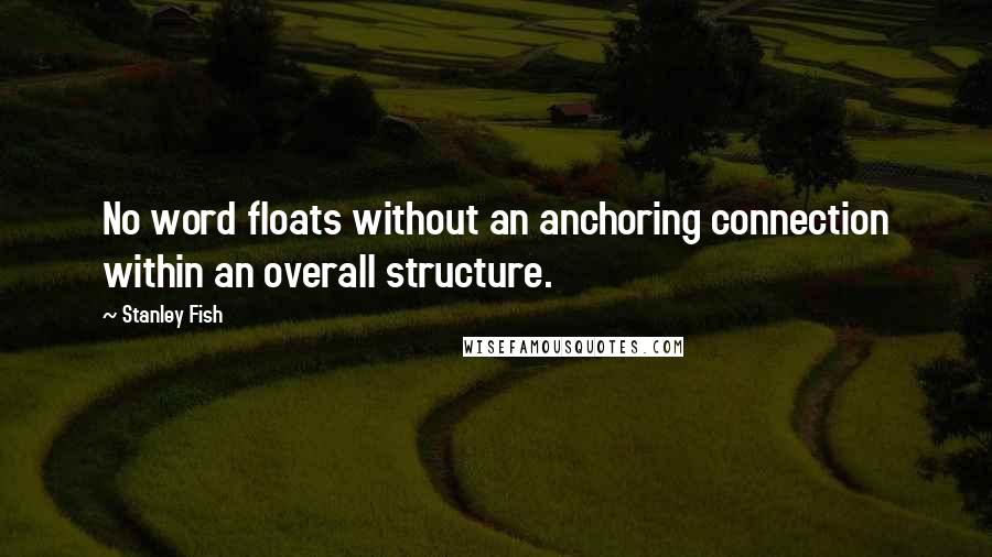 Stanley Fish Quotes: No word floats without an anchoring connection within an overall structure.