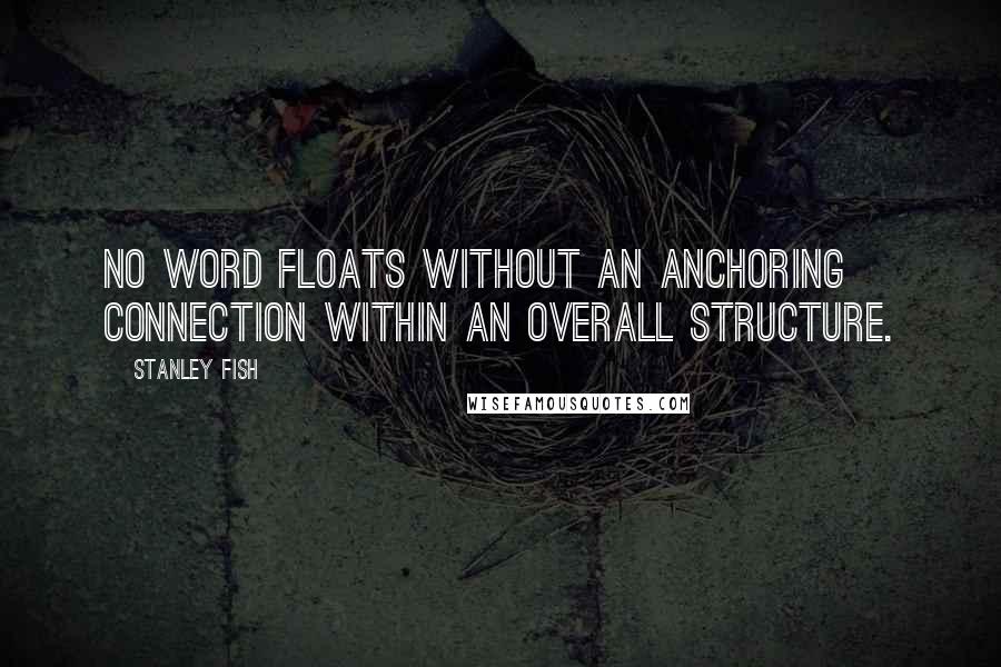 Stanley Fish Quotes: No word floats without an anchoring connection within an overall structure.