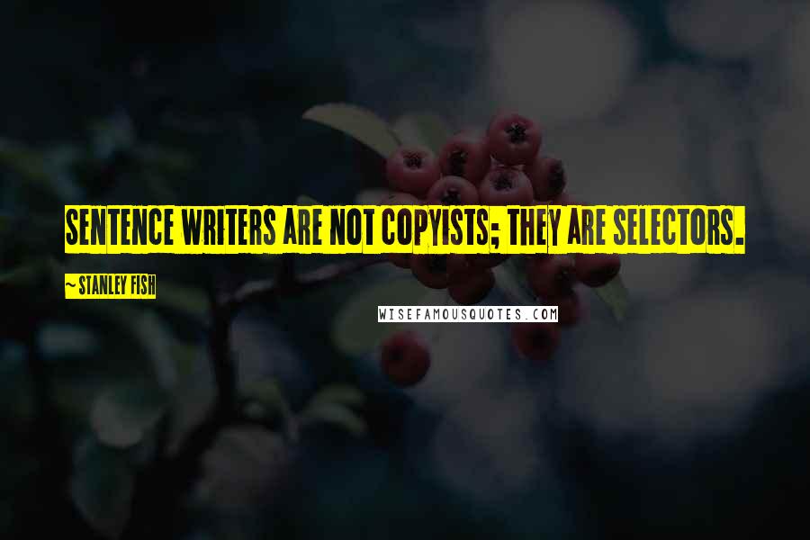 Stanley Fish Quotes: Sentence writers are not copyists; they are selectors.