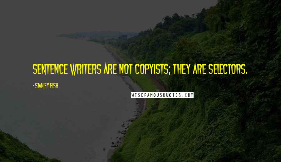 Stanley Fish Quotes: Sentence writers are not copyists; they are selectors.