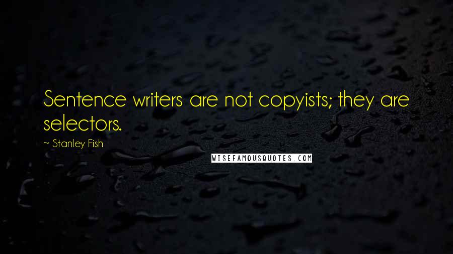 Stanley Fish Quotes: Sentence writers are not copyists; they are selectors.