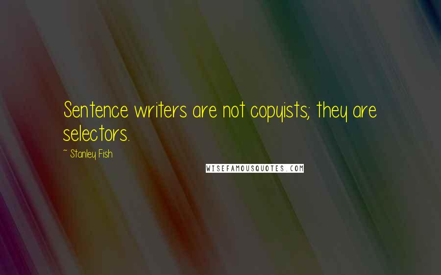 Stanley Fish Quotes: Sentence writers are not copyists; they are selectors.