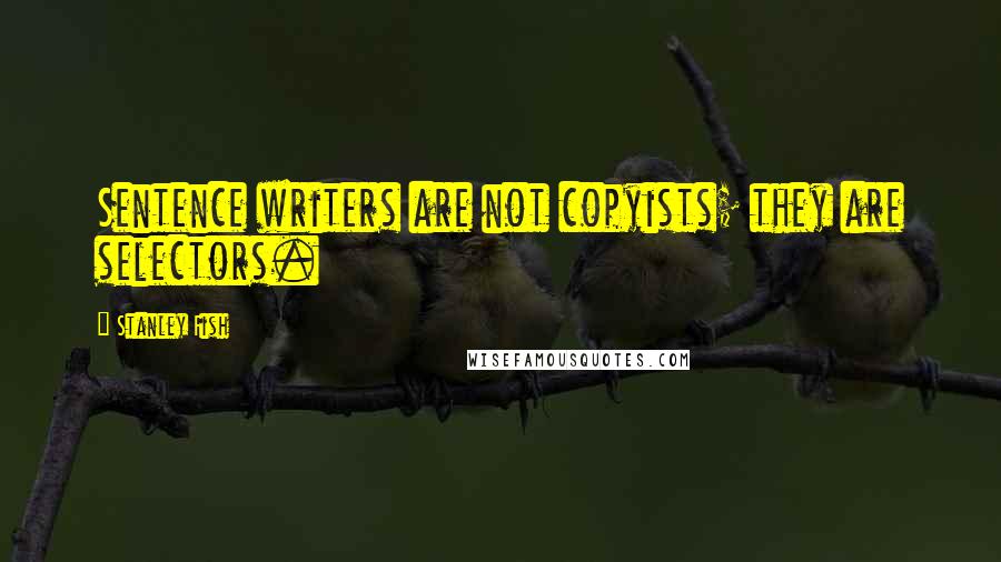 Stanley Fish Quotes: Sentence writers are not copyists; they are selectors.