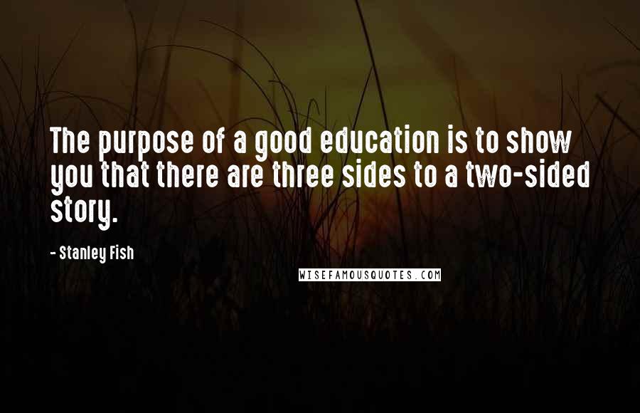 Stanley Fish Quotes: The purpose of a good education is to show you that there are three sides to a two-sided story.