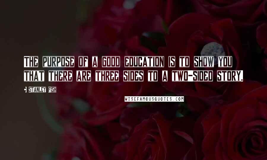 Stanley Fish Quotes: The purpose of a good education is to show you that there are three sides to a two-sided story.